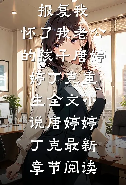 侄女为了报复我，怀了我老公的孩子唐婷婷丁克重生全文小说唐婷婷丁克最新章节阅读