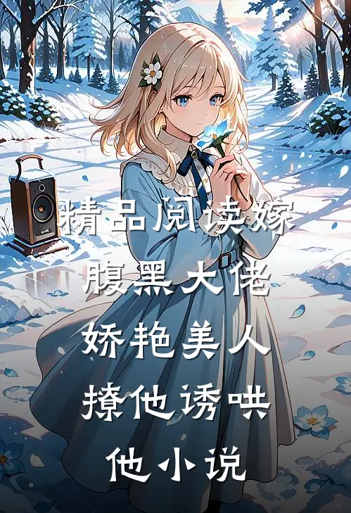 精品阅读嫁腹黑大佬,娇艳美人撩他诱哄他