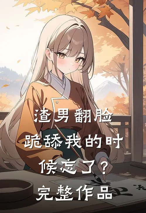 渣男翻脸，跪舔我的时候忘了？完整作品