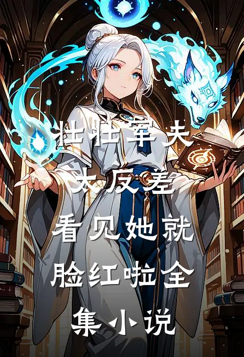 壮壮军夫太反差，看见她就脸红啦全集小说