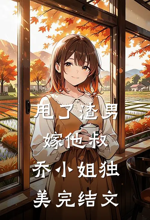 甩了渣男嫁他叔,乔小姐独美完结文