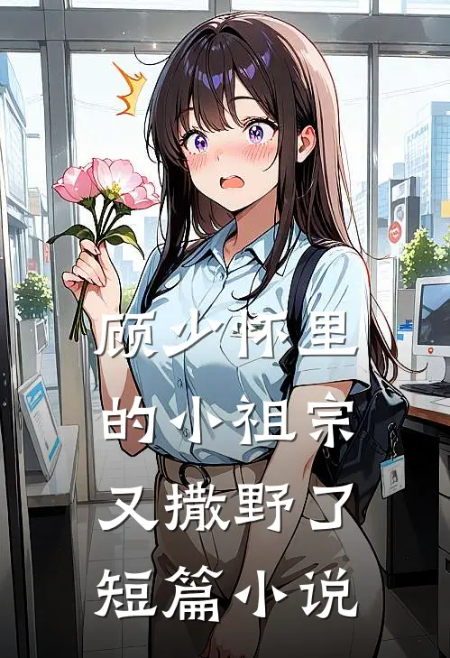 顾少怀里的小祖宗又撒野了短篇小说