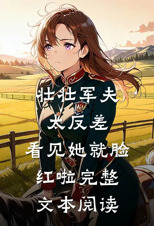 壮壮军夫太反差，看见她就脸红啦完整文本阅读