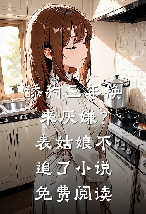 舔狗三年换来厌嫌？表姑娘不追了小说免费阅读