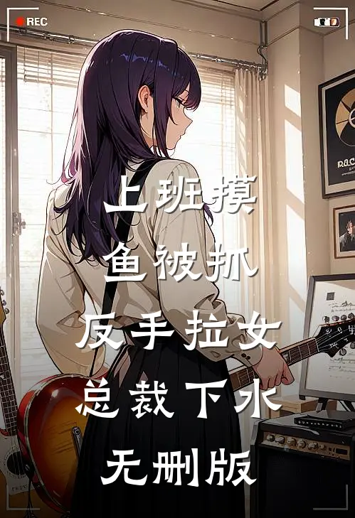上班摸鱼被抓，反手拉女总裁下水无删版