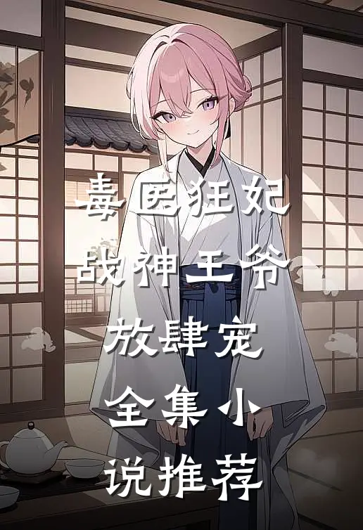 毒医狂妃,战神王爷放肆宠全集推荐免费阅读