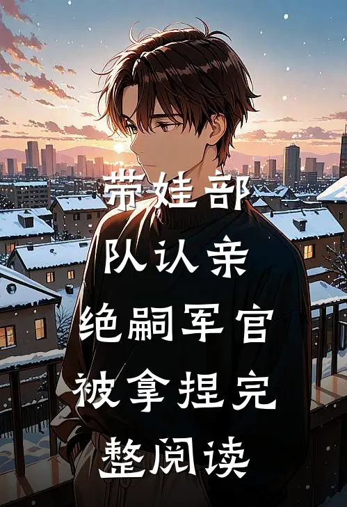 带娃部队认亲，绝嗣军官被拿捏完整阅读