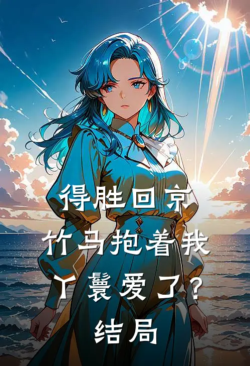 得胜回京,竹马抱着我丫鬟爱了?结局如何