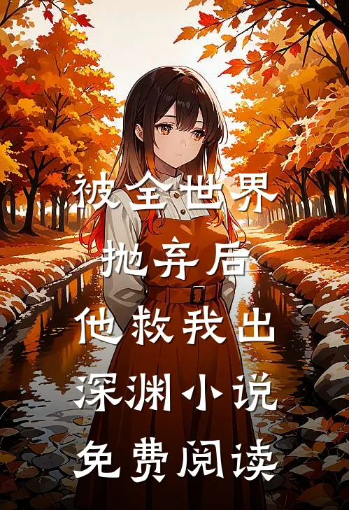 被全世界抛弃后，他救我出深渊小说免费阅读