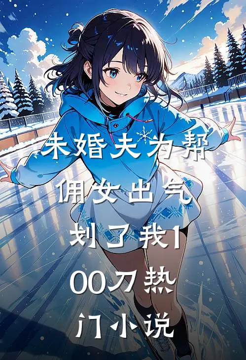 未婚夫为帮佣女出气，划了我100刀热门小说