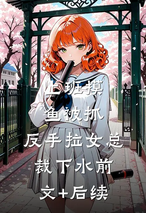 上班摸鱼被抓，反手拉女总裁下水前文+后续