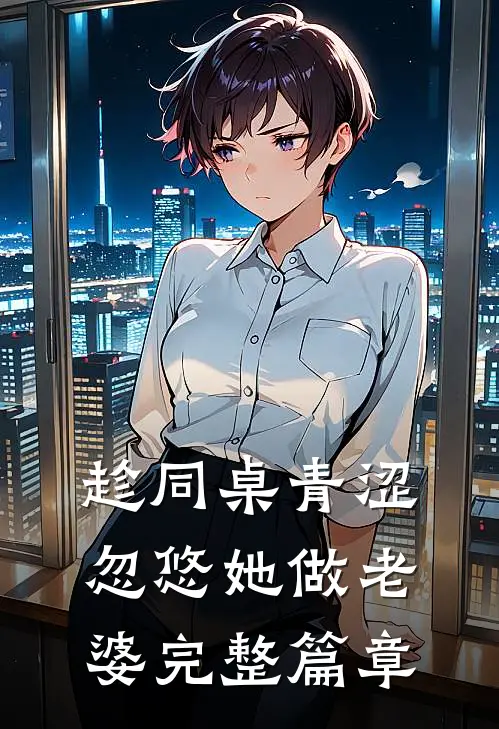 趁同桌青涩，忽悠她做老婆完整篇章