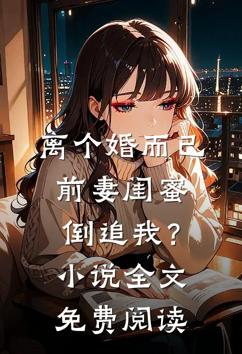 离个婚而已,前妻闺蜜倒追我?全文免费阅读