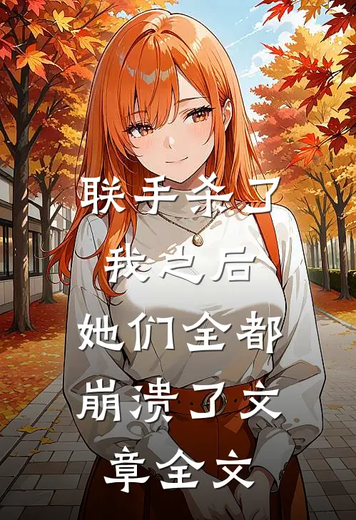 联手杀了我之后,她们全都崩溃了文章全文在线阅读