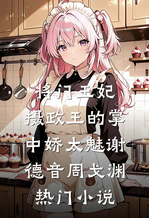 将门王妃:摄政王的掌中娇太魅谢德音周戈渊热门小说