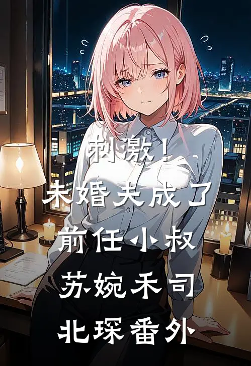 刺激！未婚夫成了前任小叔苏婉禾司北琛 番外