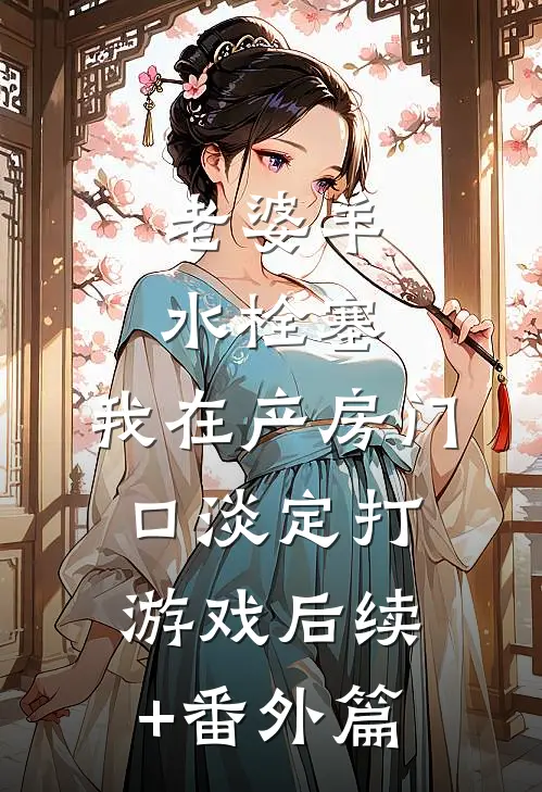 老婆羊水栓塞，我在产房门口淡定打游戏后续+番外篇