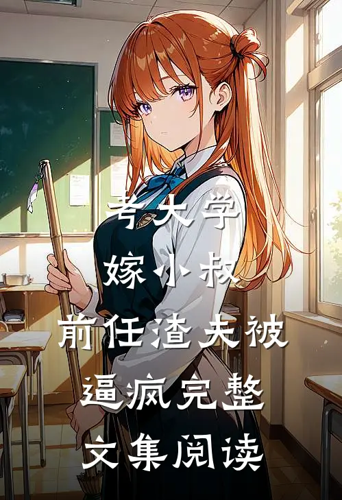 考大学，嫁小叔，前任渣夫被逼疯完整文集阅读