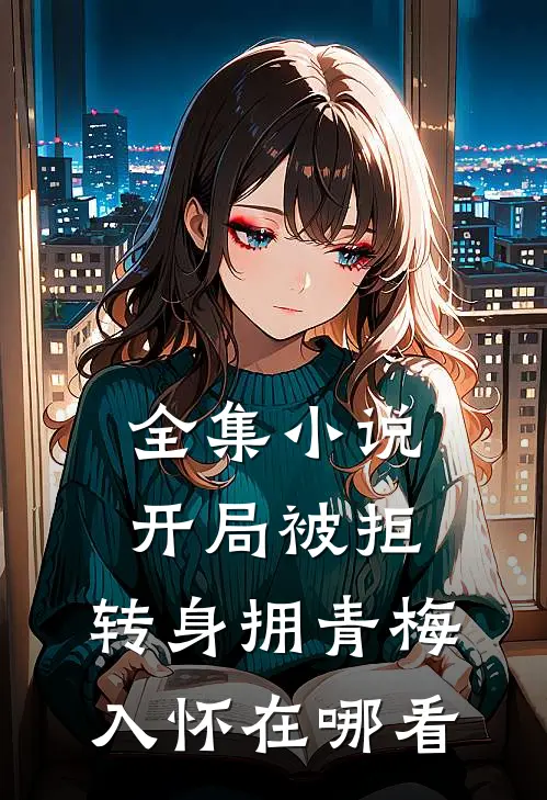 全集小说开局被拒,转身拥青梅入怀在哪看