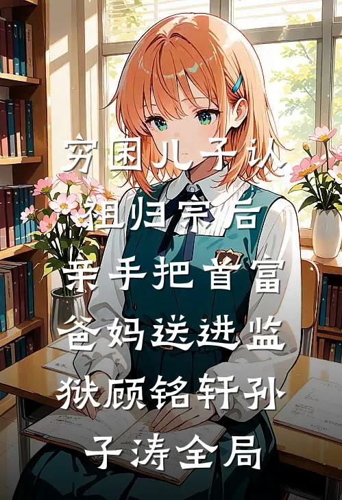 穷困儿子认祖归宗后，亲手把首富爸妈送进监狱顾铭轩孙子涛全局
