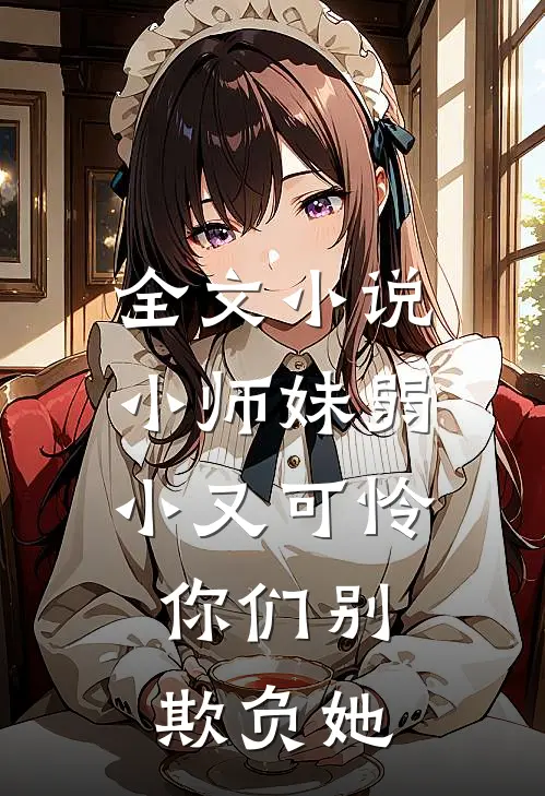 全文小师妹弱小又可怜,你们别欺负她免费阅读