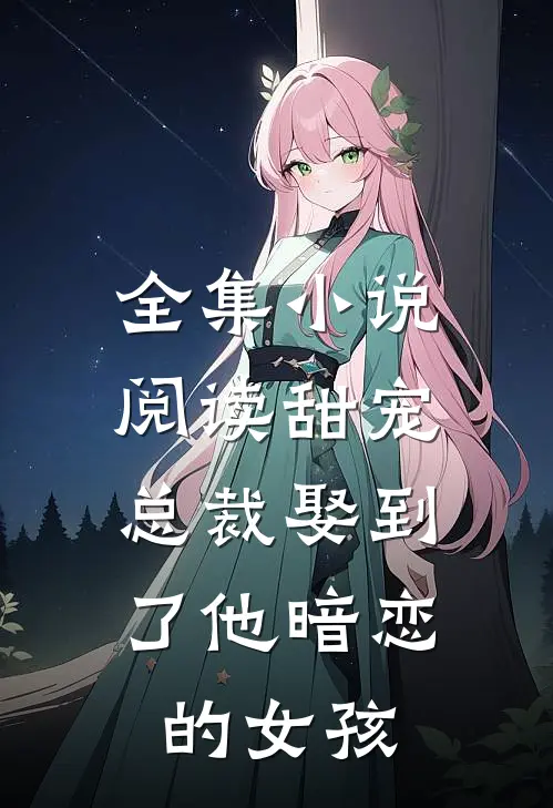 全集阅读甜宠总裁娶到了他暗恋的女孩子