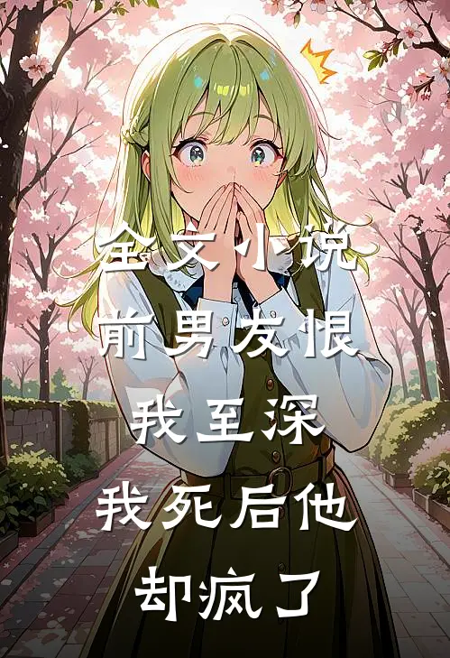 全文前男友恨我至深,我死后他却疯了