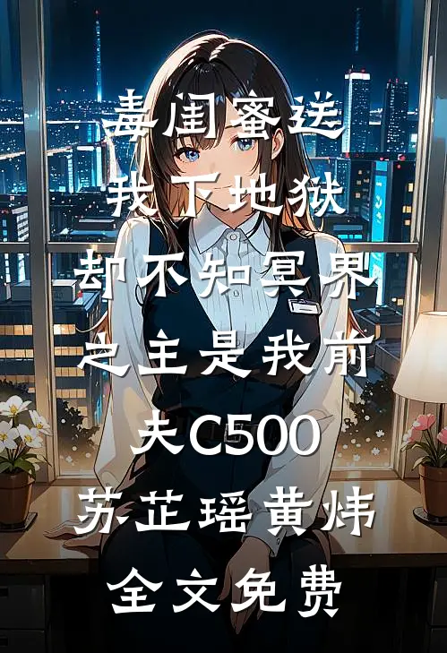 毒闺蜜送我下地狱，却不知冥界之主是我前夫C500苏芷瑶黄炜全文免费
