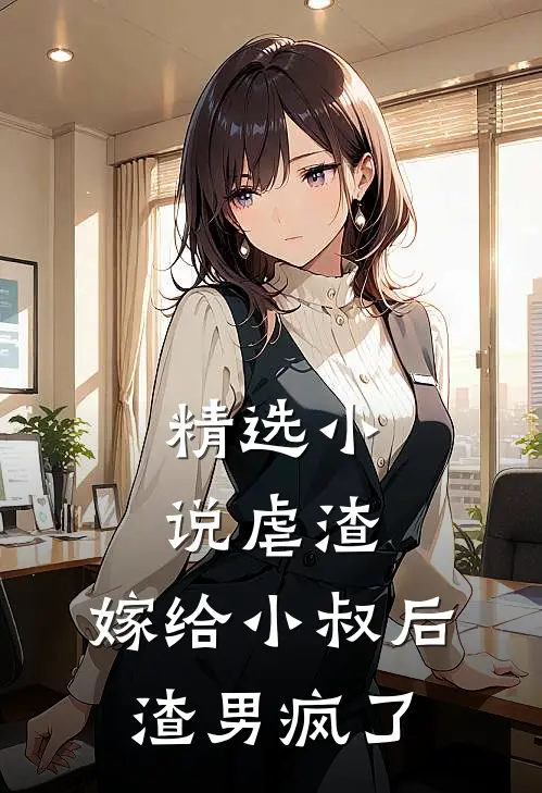 精选虐渣嫁给小叔后,渣男疯了全文阅读