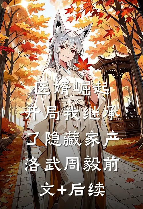 医婿崛起：开局我继承了隐藏家产洛武周毅前文+后续
