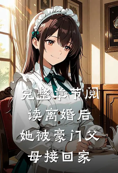 完整章节阅读离婚后,她被豪门父母接回家的