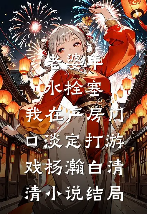 老婆羊水栓塞，我在产房门口淡定打游戏杨瀚白清清小说结局