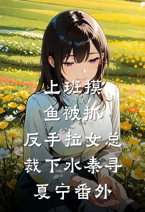 上班摸鱼被抓，反手拉女总裁下水秦寻夏宁番外