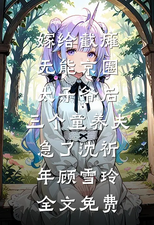嫁给截瘫无能京圈太子爷后，三个童养夫急了沈祈年顾雪玲全文免费