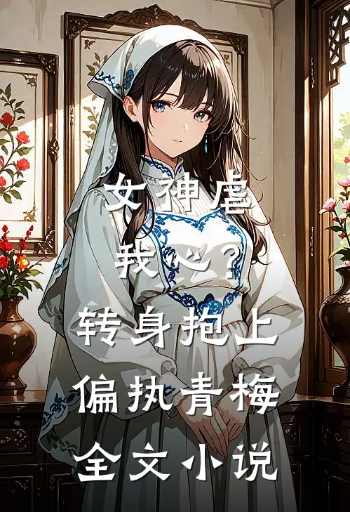 女神虐我心？转身抱上偏执青梅全文小说