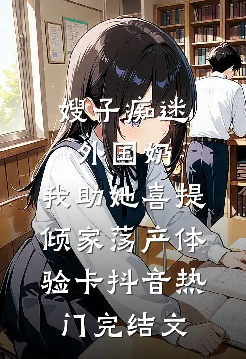 嫂子痴迷外国奶，我助她喜提倾家荡产体验卡抖音热门完结文