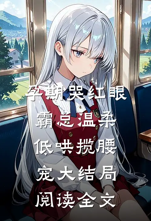 孕期哭红眼,霸总温柔低哄揽腰宠大结局阅读全文