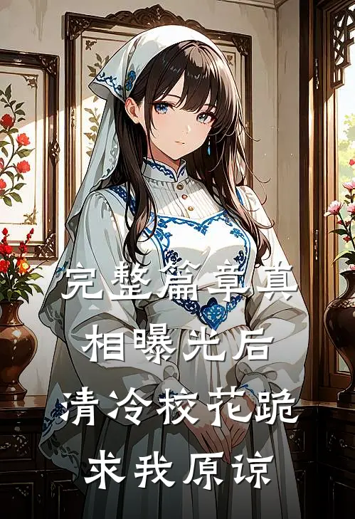 完整篇章真相曝光后，清冷校花跪求我原谅