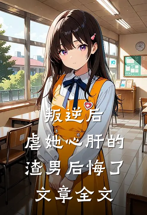 叛逆后,虐她心肝的渣男后悔了文章全文