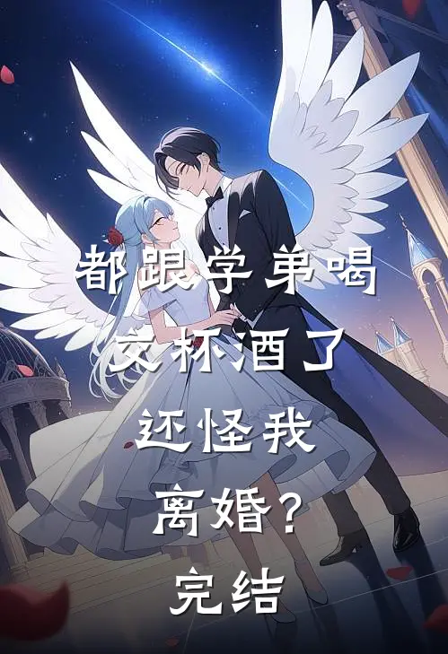 都跟学弟喝交杯酒了,还怪我离婚?完结了吗
