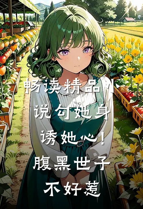 畅读精品小说勾她身诱她心!腹黑世子不好惹