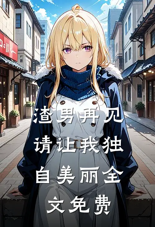 渣男再见,请让我独自美丽全文免费观看