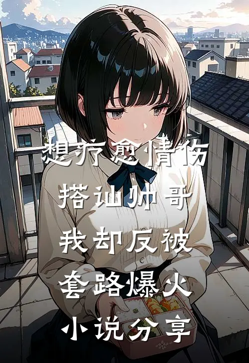 想疗愈情伤，搭讪帅哥我却反被套路爆火小说分享